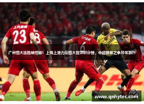 广州恒大连胜被终结！上海上港力压恒大登顶积分榜，中超榜首之争异常激烈