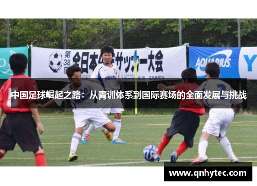 中国足球崛起之路：从青训体系到国际赛场的全面发展与挑战