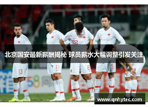 北京国安最新薪酬揭秘 球员薪水大幅调整引发关注