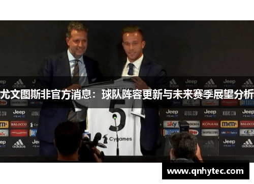 尤文图斯非官方消息：球队阵容更新与未来赛季展望分析