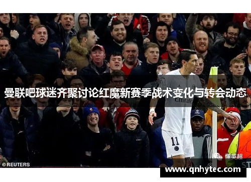 曼联吧球迷齐聚讨论红魔新赛季战术变化与转会动态