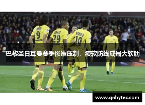 巴黎圣日耳曼赛季惨遭压制，疲软防线成最大软肋
