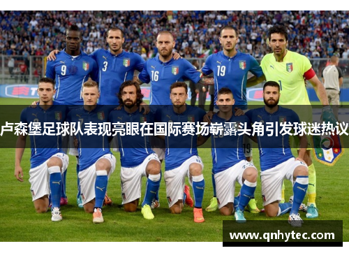卢森堡足球队表现亮眼在国际赛场崭露头角引发球迷热议
