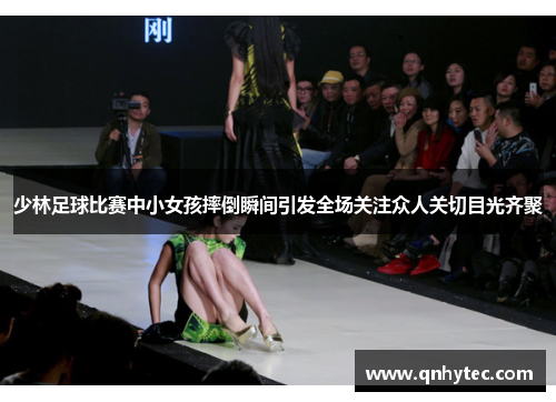 少林足球比赛中小女孩摔倒瞬间引发全场关注众人关切目光齐聚