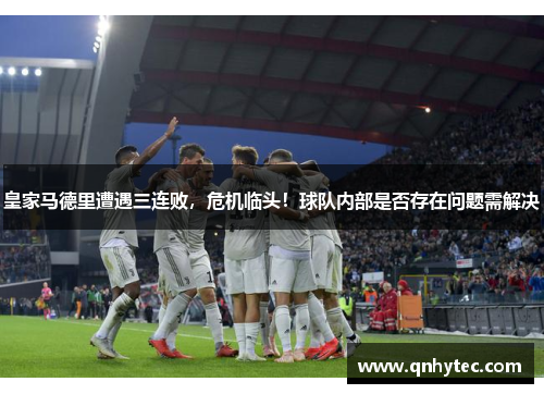 皇家马德里遭遇三连败，危机临头！球队内部是否存在问题需解决