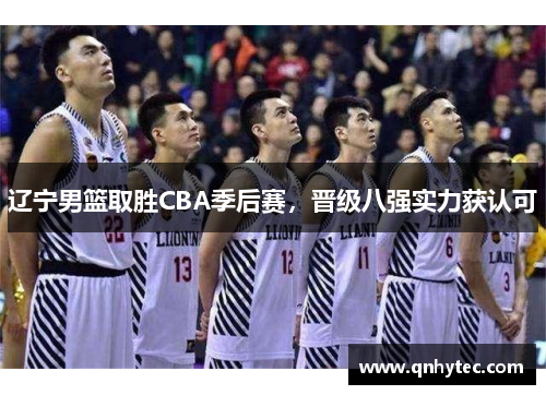 辽宁男篮取胜CBA季后赛，晋级八强实力获认可