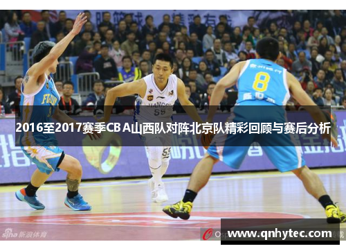 2016至2017赛季CBA山西队对阵北京队精彩回顾与赛后分析
