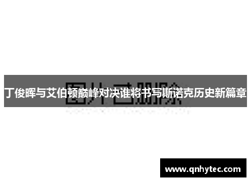 丁俊晖与艾伯顿巅峰对决谁将书写斯诺克历史新篇章
