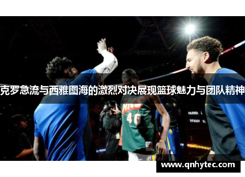 克罗急流与西雅图海的激烈对决展现篮球魅力与团队精神