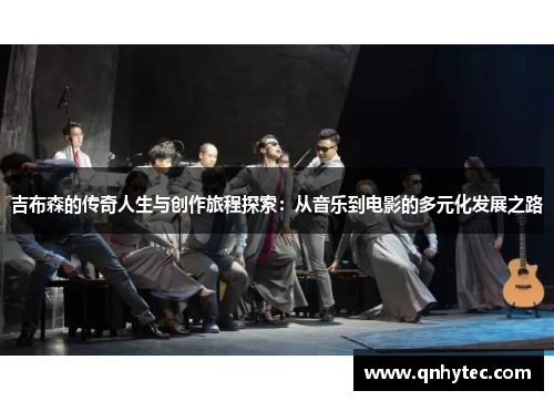 吉布森的传奇人生与创作旅程探索：从音乐到电影的多元化发展之路