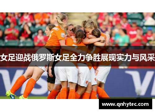 女足迎战俄罗斯女足全力争胜展现实力与风采