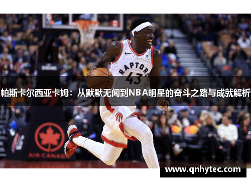帕斯卡尔西亚卡姆：从默默无闻到NBA明星的奋斗之路与成就解析
