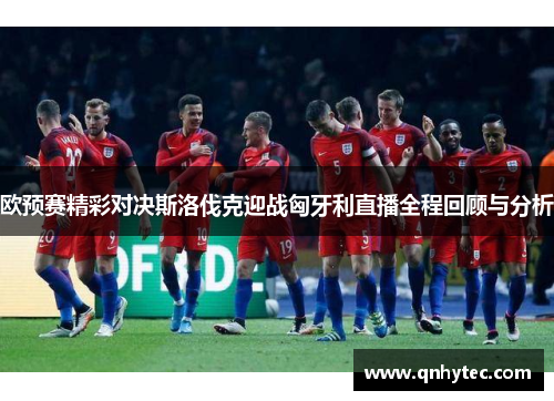 欧预赛精彩对决斯洛伐克迎战匈牙利直播全程回顾与分析