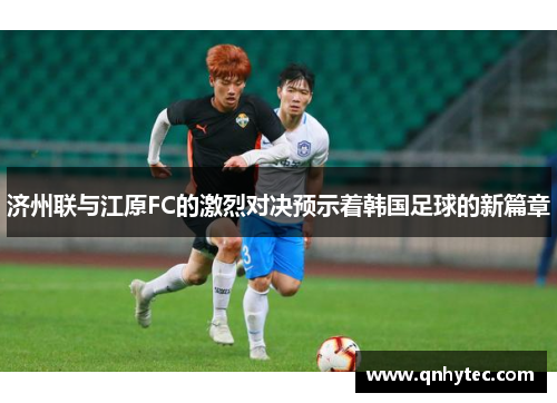 济州联与江原FC的激烈对决预示着韩国足球的新篇章