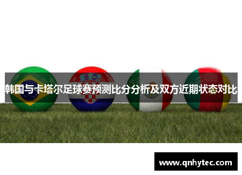 韩国与卡塔尔足球赛预测比分分析及双方近期状态对比
