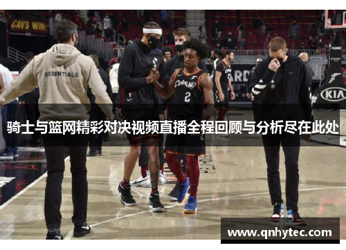 骑士与篮网精彩对决视频直播全程回顾与分析尽在此处