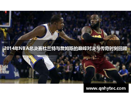 2014年NBA总决赛杜兰特与詹姆斯的巅峰对决与传奇时刻回顾