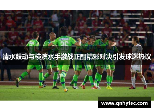 清水鼓动与横滨水手激战正酣精彩对决引发球迷热议